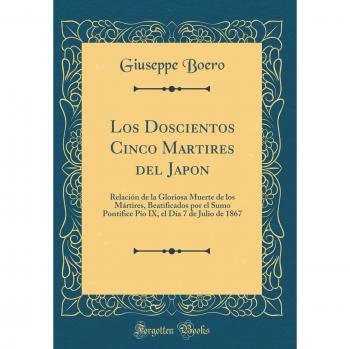 Los Doscientos Cinco Martires del Japon: Relación de la Gloriosa Muerte de los Mártires, Beatificados por el Sumo Pontífice Pío IX, el Día 7 de Julio de 1867