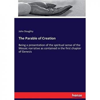 The Parable of Creation: Being a presentation of the spiritual sense of the Mosaic narrative as contained in the first chapter of Genesis