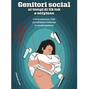 Genitori social ai tempi di tik-tok e onlyfans. Come educare i figli ad utilizzare internet in modo positivo