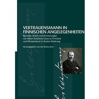 Vertrauensmann in finnischen Angelegenheiten:: Berichte, Briefe und Erinnerungen von Albert Goldbeck-Löwe zu Finnland und Deutschland im Ersten Weltkrieg