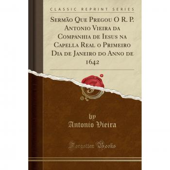 Sermão Que Pregou O R. P. Antonio Vieira da Companhia de Iesus na Capella Real o Primeiro Dia de Janeiro do Anno de 1642