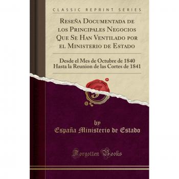 Reseña Documentada de los Principales Negocios Que Se Han Ventilado por el Ministerio de Estado: Desde el Mes de Octubre de 1840 Hasta la Reunion de las Cortes de 1841