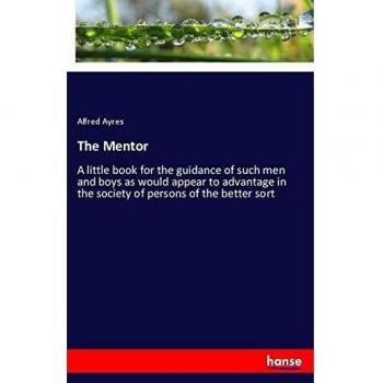 The Mentor: A little book for the guidance of such men and boys as would appear to advantage in the society of persons of the better sort