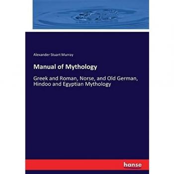 Manual of Mythology: Greek and Roman, Norse, and Old German, Hindoo and Egyptian Mythology