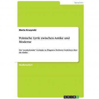 Polnische Lyrik zwischen Antike und Moderne: Der postkoloniale Gedanke in Zbigniew Herberts Gedichten über die Antike
