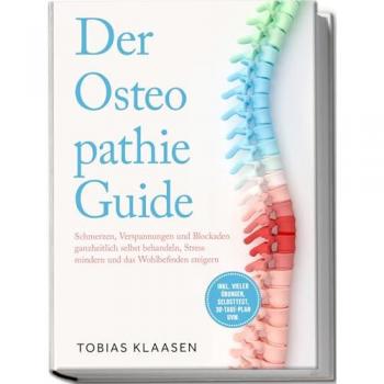 Der Osteopathie Guide: Schmerzen, Verspannungen und Blockaden ganzheitlich selbst behandeln, Stress mindern und das...