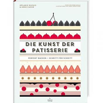 Die Kunst der Patisserie - Perfekt backen - Schritt für Schritt