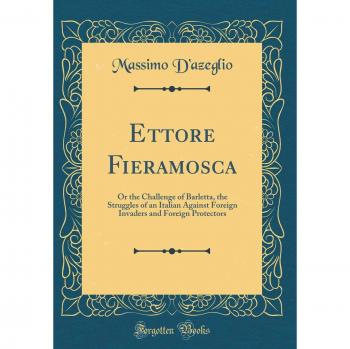 Ettore Fieramosca: Or the Challenge of Barletta, the Struggles of an Italian Against Foreign Invaders and Foreign Protectors