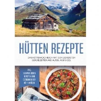 Hütten Rezepte: Das Hüttenkochbuch mit den leckersten Bergrezepten aus Alpen, Alm & Co. - inkl. sommerlichen Rezepten und Getränken der Hüttenküche