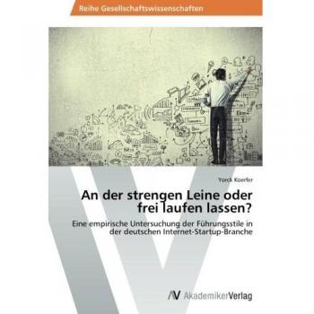An der strengen Leine oder frei laufen lassen?: Eine empirische Untersuchung der Führungsstile in der deutschen Internet-Startup-Branche