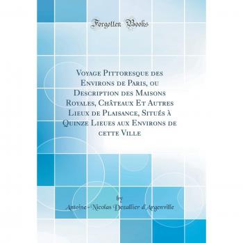 Voyage Pittoresque des Environs de Paris, ou Description des Maisons Royales, Châteaux Et Autres Lieux de Plaisance, Situés à Quinze Lieues aux Environs de cette Ville