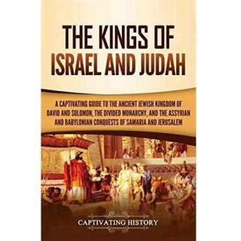 The Kings of Israel and Judah: A Captivating Guide to the Ancient Jewish Kingdom of David and Solomon, the Divided Monarchy, and the Assyrian and Babylonian Conquests of Samaria and Jerusalem