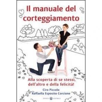 Il manuale del corteggiamento. Alla scoperta di se stessi, dell'altro e della felicità