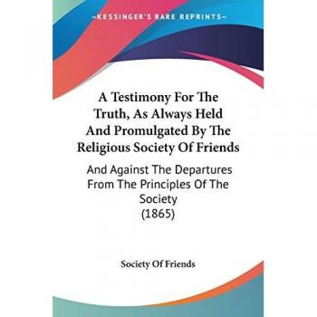 A Testimony for the Truth, As Always Held and Promulgated by the Religious Society of Friends