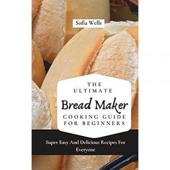 The Ultimate Bread Maker Cooking Guide For Beginners