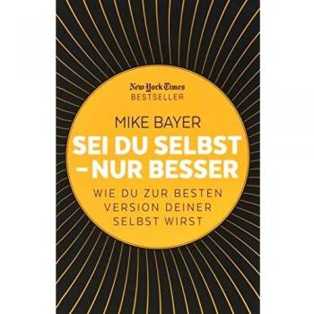 Mike Bayer Sei Du Selbst - Nur Besser: Wie Du Zur Besten Version Deiner Selbst Wirst