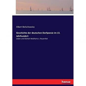 Geschichte der deutschen Dorfpoesie im 13. Jahrhundert: Leben und Dichten Neidharts v. Reuenthal