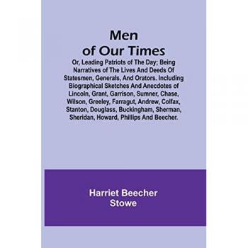 Stowe, Harriet Beecher: Men of Our Times; Or, Leading Patriots of the Day; Being narratives of the lives and deeds of statesmen, generals, and orators. Including biographical sketches and anecdotes of Lincoln, Grant, Garrison, Sumner, Chase, Wilson, Greel