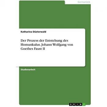 Der Prozess der Entstehung des Homunkulus. Johann Wolfgang von Goethes Faust II