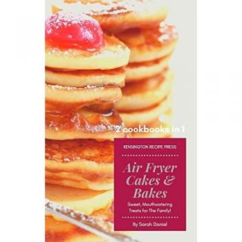 Air Fryer Cakes And Bakes 2 Cookbooks in 1: Sweet, Mouthwatering Treats For The Family! (The Complete Air Fryer Cookbook)