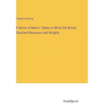 A Series of Metric Tables in Which the British Standard Measures and Weights