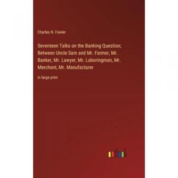 Seventeen Talks on the Banking Question; Between Uncle Sam and Mr. Farmer, Mr. Banker, Mr. Lawyer, Mr. Laboringman, Mr. Merchant, Mr. Manufacturer: in large print