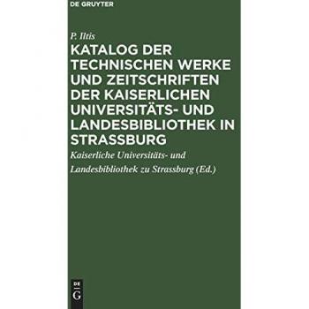 Katalog der technischen Werke und Zeitschriften der Kaiserlichen Universitäts- und Landesbibliothek in Strassburg