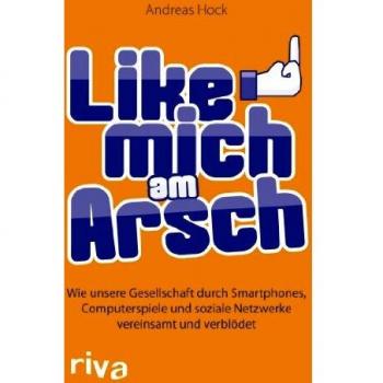 Like mich am Arsch: Wie unsere Gesellschaft durch Smartphones, Computerspiele und soziale Netzwerke vereinsamt und verblödet