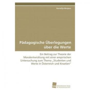 Pädagogische Überlegungen über die Werte: Ein Beitrag zur Theorie der Moralentwicklung mit einer empirischen Untersuchung zum Thema ¿Studenten und Werte in Österreich und Kroatien¿