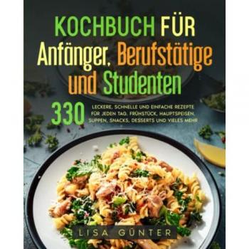 Kochbuch für Anfänger, Berufstätige und Studenten: 330 leckere, schnelle und einfache Rezepte für jeden Tag. Frühstück, Hauptspeisen, Suppen, Snacks, Desserts und vieles mehr.
