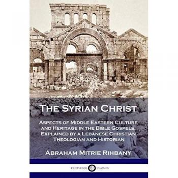 The Syrian Christ: Aspects of Middle Eastern Culture and Heritage in the Bible Gospels, Explained by a Lebanese Christian Theologian and Historian