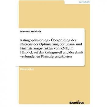 Ratingoptimierung - überprüfung des nutzens der optimierung der bilanz- und finanzierungsstruktur von kmu, im hinblick auf das ratingurteil und der damit verbundenen finanzierungskosten.