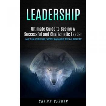 Leadership: Ultimate Guide to Beeing A Successful and Charismatic Leader (Learn Team Building and Employee Management Skills At Workplace)