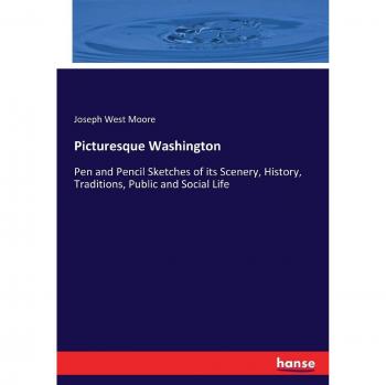 Picturesque Washington: Pen and Pencil Sketches of its Scenery, History, Traditions, Public and Social Life