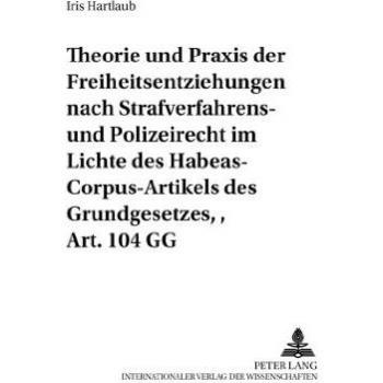 Theorie und Praxis der Freiheitsentziehungen nach Strafverfahrens- und Polizeirecht im Lichte des Habeas-Corpus-Artikels des Grundgesetzes Art. 104 GG
