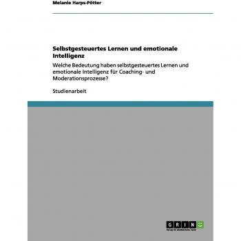Selbstgesteuertes Lernen und emotionale Intelligenz: Welche Bedeutung haben selbstgesteuertes Lernen und emotionale Intelligenz für Coaching- und Moderationsprozesse?