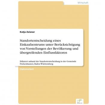 Standortentscheidung eines Einkaufzentrums unter Berücksichtigung von Vorstellungen der Bevölkerung und übergreifenden Einflussfaktoren: Erläutert ... der Gemeinde Frickenhausen, Baden-Württemberg