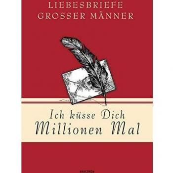 Ich küsse Dich Millionen Mal - Liebesbriefe groÃer Männer
