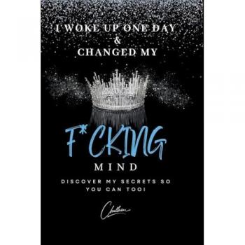 I Woke Up One Day & Changed My F*cking Mind: Discover My Secrets, So You Can Too!