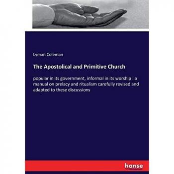 The Apostolical and Primitive Church: popular in its government, informal in its worship : a manual on prelacy and ritualism carefully revised and adapted to these discussions