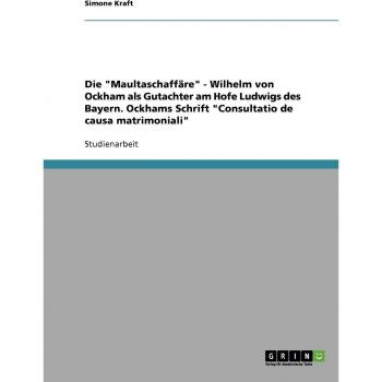 Die Maultaschaffäre - Wilhelm von Ockham als Gutachter am Hofe Ludwigs des Bayern. Ockhams Schrift Consultatio de causa matrimoniali