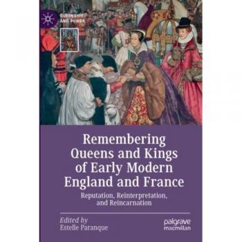 Remembering Queens and Kings of Early Modern England and France: Reputation, Reinterpretation, and Reincarnation (Queenship and Power)