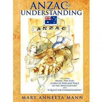 Anzac to Understanding: Including Anzac, the Play: A Saga of War and Peace in the 20th Century and A Quest for Understanding