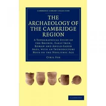 The Archaeology of the Cambridge Region: A Topographical Study of the Bronze, Early Iron, Roman and Anglo-Saxon Ages, with an Introductory Note on the ... (Cambridge Library Collection - Cambridge)