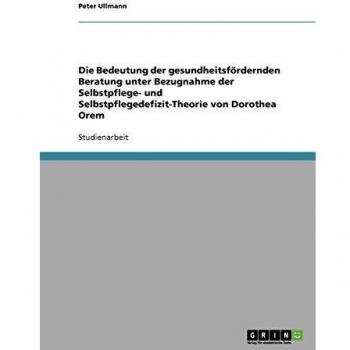 Die Bedeutung der gesundheitsf”rdernden Beratung unter Bezugnahme der Selbstpflege- und Selbstpflegedefizit-Theorie von Dorothea Orem