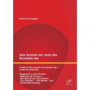 Uns kommt nur noch die Komödie bei: Friedrich Dürrenmatts Verständnis der modernen Komödie: Friedrich Dürrenmatts Verständnis der modernen Komödie - ... Physiker, Der Meteor und Dichterdämmerung
