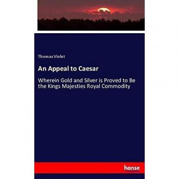 An Appeal to Caesar: Wherein Gold and Silver is Proved to Be the Kings Majesties Royal Commodity