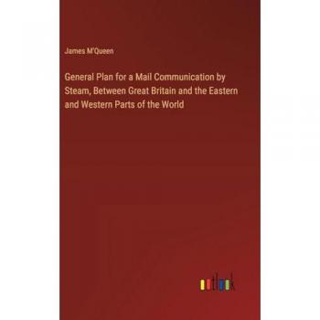 General Plan for a Mail Communication by Steam, Between Great Britain and the Eastern and Western Parts of the World