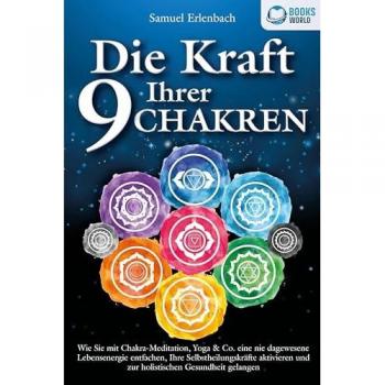 Die Kraft Ihrer 9 Chakren: Wie Sie mit Chakra-Meditation Yoga & Co. eine nie dagewesene Lebensenergie entfachen Ihre Selbstheilungskräfte aktivieren und zur holistischen Gesundheit gelangen