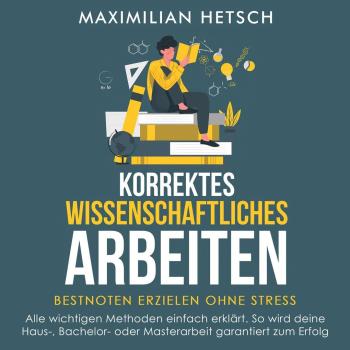 Korrektes wissenschaftliches Arbeiten Bestnoten erzielen ohne Stress: Alle wichtigen Methoden einfach erklärt. So wird deine Haus- Bachelor- oder Masterarbeit garantiert zum Erfolg